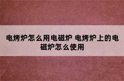 电烤炉怎么用电磁炉 电烤炉上的电磁炉怎么使用